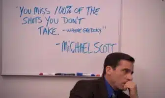 "You miss 100% of the shots you don't take" - Wayne Gretzky - Michael Scott